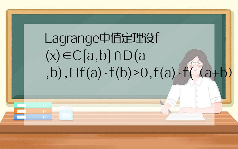 Lagrange中值定理设f(x)∈C[a,b]∩D(a,b),且f(a)·f(b)>0,f(a)·f(（a+b）/2)