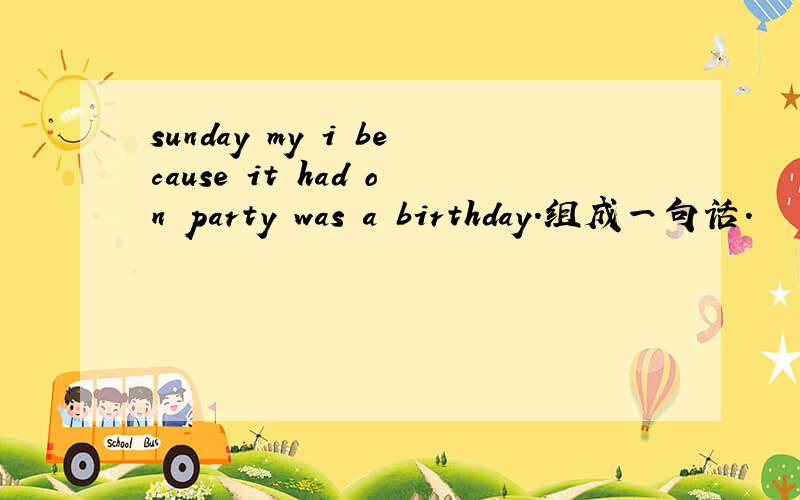 sunday my i because it had on party was a birthday.组成一句话.
