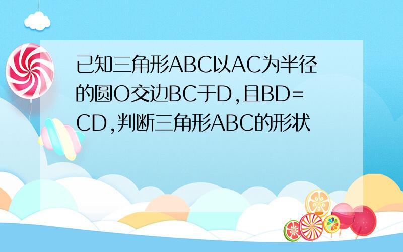 已知三角形ABC以AC为半径的圆O交边BC于D,且BD=CD,判断三角形ABC的形状