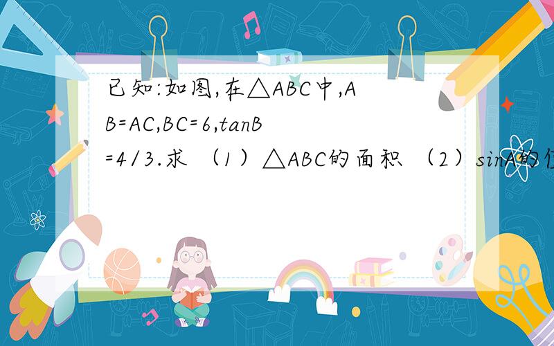已知:如图,在△ABC中,AB=AC,BC=6,tanB=4/3.求 （1）△ABC的面积 （2）sinA的值