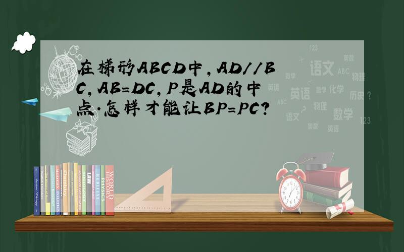 在梯形ABCD中,AD//BC,AB=DC,P是AD的中点.怎样才能让BP=PC?