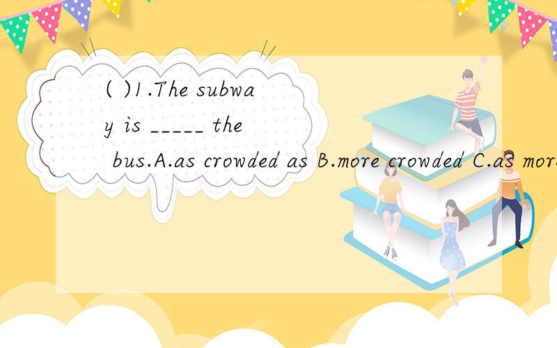 ( )1.The subway is _____ the bus.A.as crowded as B.more crowded C.as more crowded as D.as crowded than
