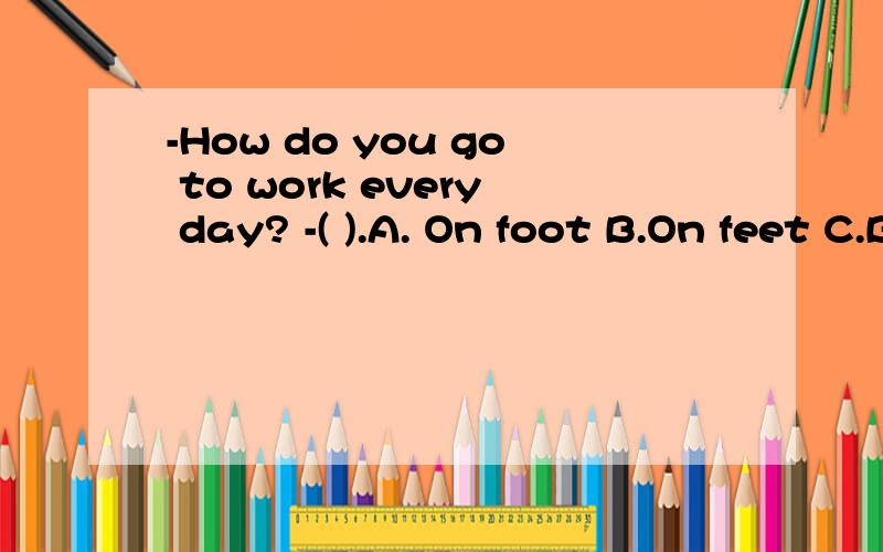 -How do you go to work every day? -( ).A. On foot B.On feet C.By a bike D.In b-How  do you go to work every day?    -(  ).A. On foot B.On feet C.By a bike D.In bikeIt ___ me about 10 days ___ painting the walls. A. took; to finish B. cost; finishing
