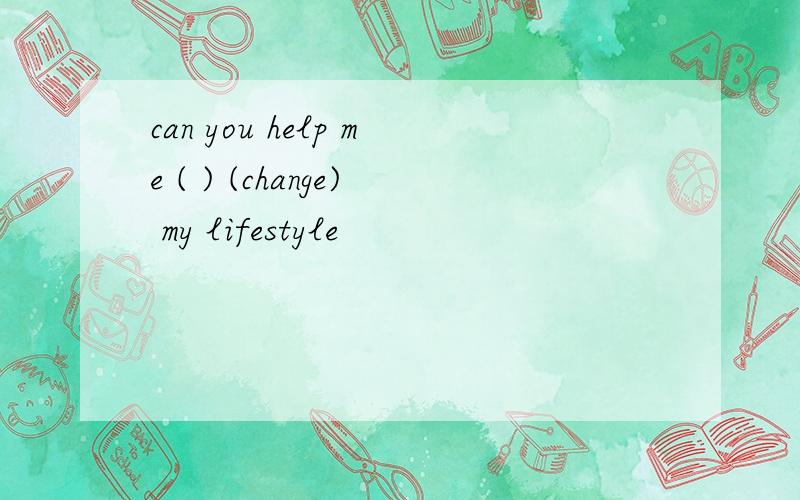 can you help me ( ) (change) my lifestyle