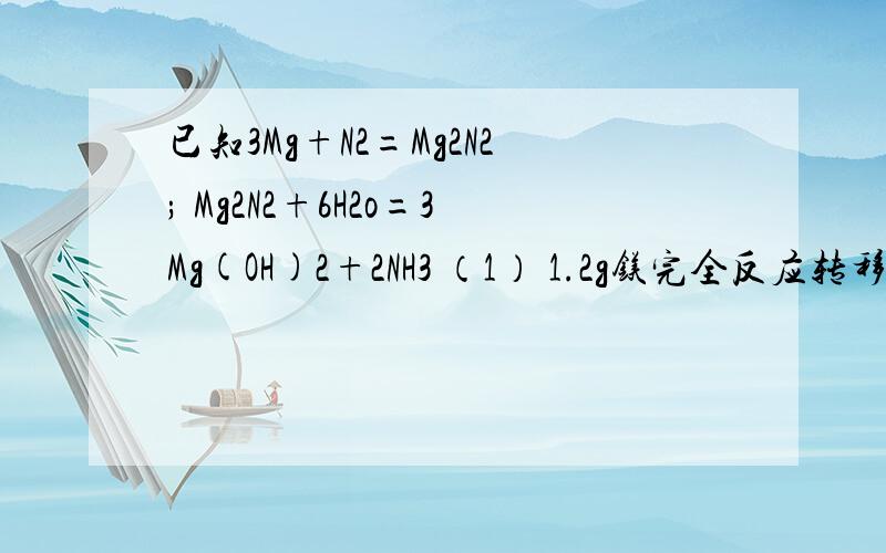 已知3Mg+N2=Mg2N2; Mg2N2+6H2o=3Mg(OH)2+2NH3 （1） 1.2g镁完全反应转移的电子数是多少 2） （2） （1.2g镁按上方程式完全反应后,可以得到STP条件下NH3的体积是多少