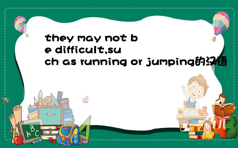 they may not be difficult,such as running or jumping的汉语