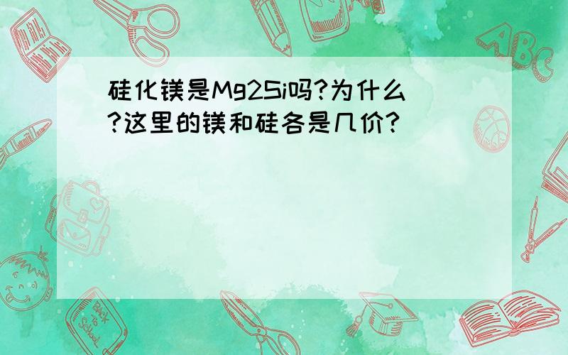 硅化镁是Mg2Si吗?为什么?这里的镁和硅各是几价?