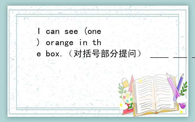 I can see (one) orange in the box.（对括号部分提问） ____ ___ ___can you see in the box?