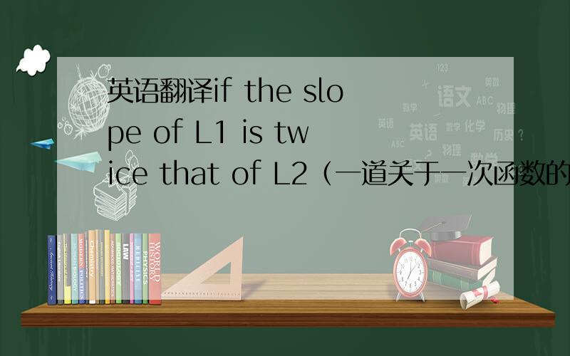英语翻译if the slope of L1 is twice that of L2（一道关于一次函数的翻译,我想问一下题目想表达的：是L1的斜率是L2的两倍,还是l2的斜率是l1的两倍?）