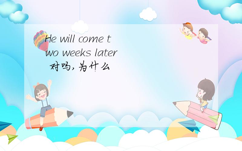 He will come two weeks later 对吗,为什么
