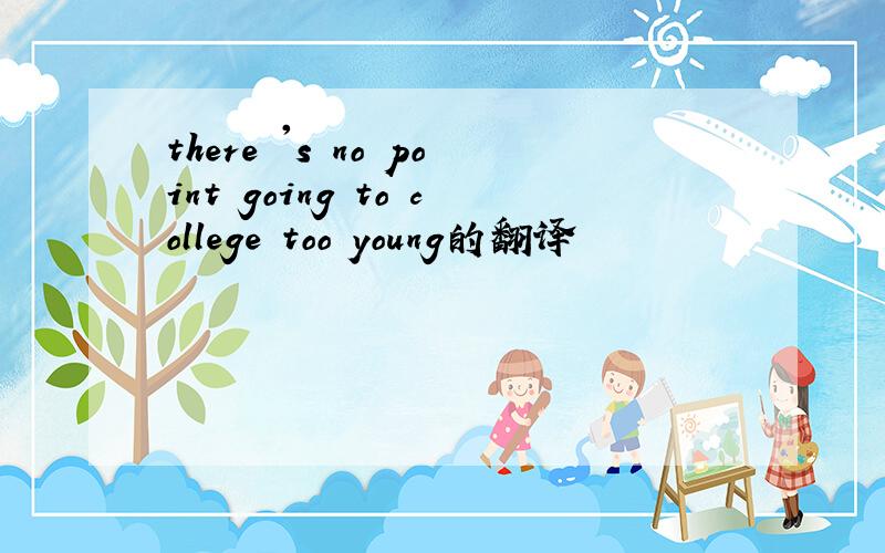 there 's no point going to college too young的翻译