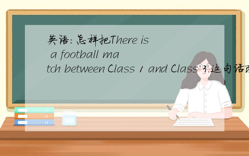 英语：怎样把There is a football match between Class 1 and Class 3.这句话改成一般疑问句?