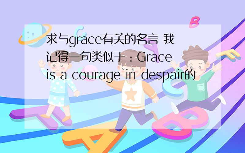 求与grace有关的名言 我记得一句类似于：Grace is a courage in despair的