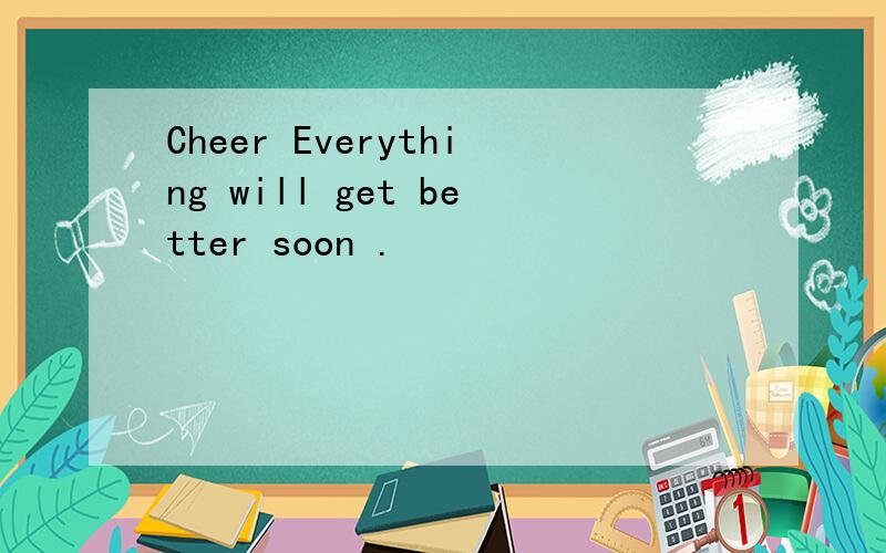 Cheer Everything will get better soon .