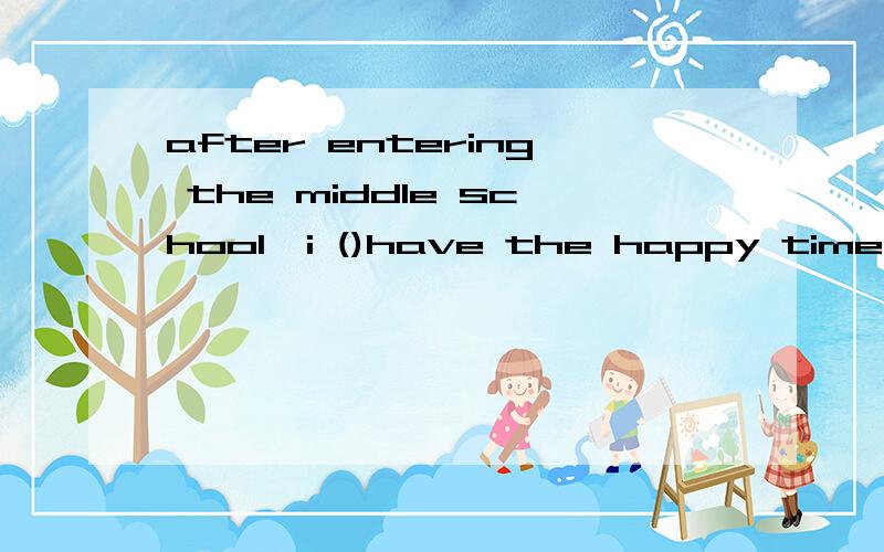 after entering the middle school,i ()have the happy time any more这里为什么用entering,后面应该用什么时态