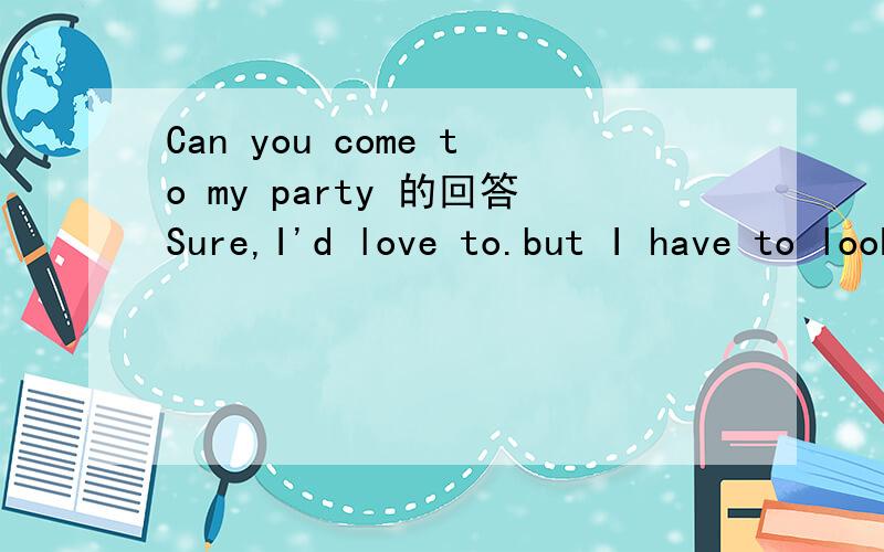 Can you come to my party 的回答Sure,I'd love to.but I have to look after