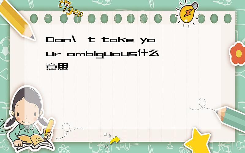 Don\'t take your amb1guous什么意思