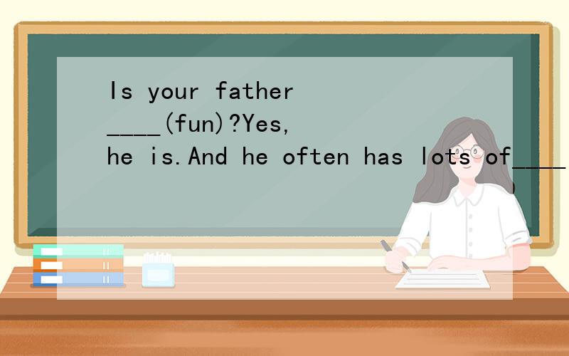Is your father____(fun)?Yes,he is.And he often has lots of____(fun)