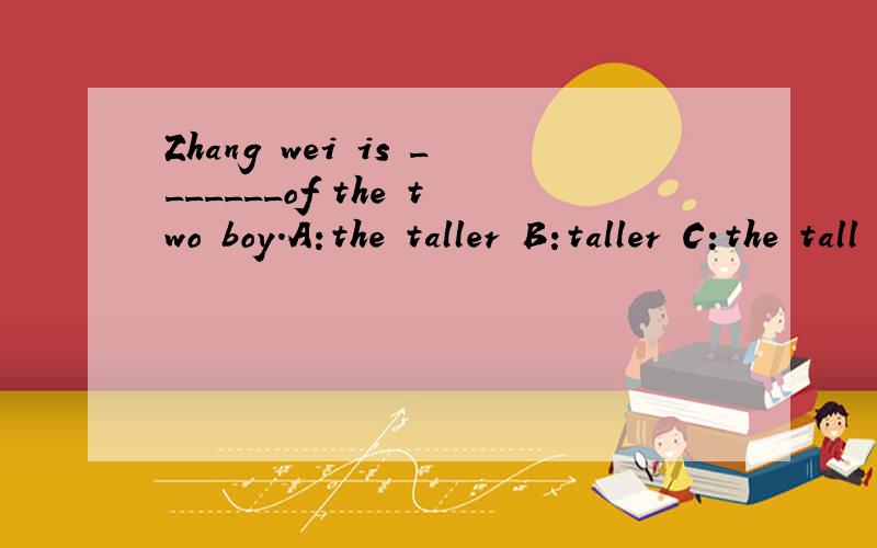 Zhang wei is _______of the two boy.A:the taller B:taller C:the tall D:the tallest选哪个,为什么?