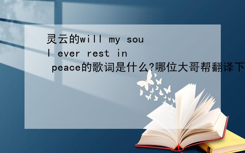 灵云的will my soul ever rest in peace的歌词是什么?哪位大哥帮翻译下`咳``那是英文歌词``我也有的就是不知道怎么翻译
