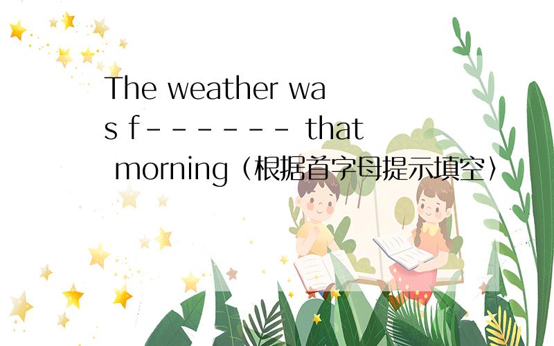 The weather was f------ that morning（根据首字母提示填空〉