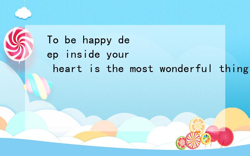 To be happy deep inside your heart is the most wonderful thing in the world!