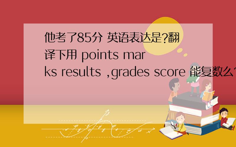 他考了85分 英语表达是?翻译下用 points marks results ,grades score 能复数么?scores 给个常用,准确的翻译.主要辨析几个表达的不同.知道国外 A B C 等级表示分数，这里强调把分数突 出来
