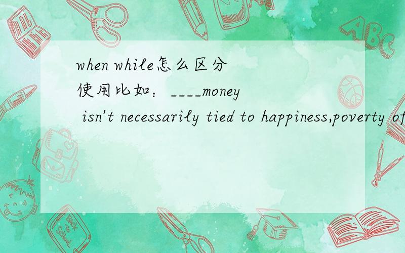 when while怎么区分使用比如：____money isn't necessarily tied to happiness,poverty often goes with unhappiness.  这里要用while而I was talking to Hilda on the phone ___the signal was cut off.这里要用when为什么呢?不是看ing的吗