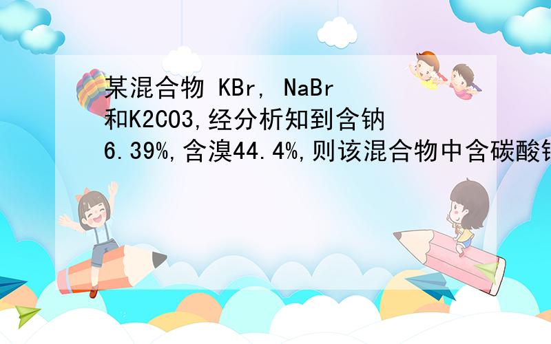 某混合物 KBr, NaBr和K2CO3,经分析知到含钠6.39%,含溴44.4%,则该混合物中含碳酸钾的质量分数位多少 ?A.百分之25  B.百分之38 C.百分之50 D.无法确定.请给明原因及做法.谢谢