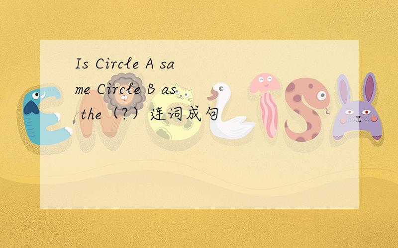 Is Circle A same Circle B as the（?）连词成句