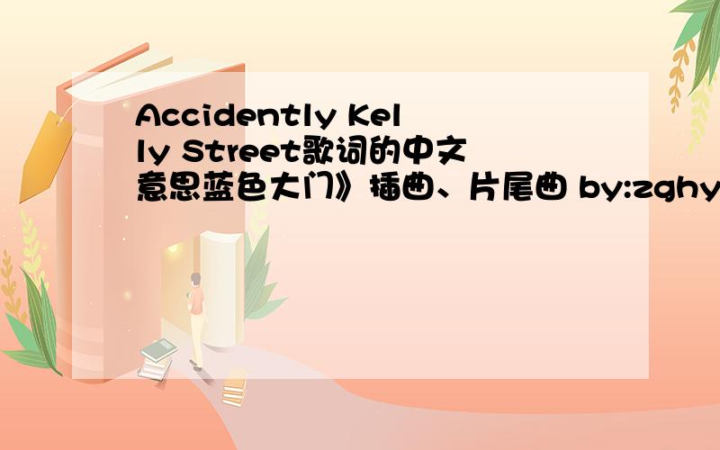 Accidently Kelly Street歌词的中文意思蓝色大门》插曲、片尾曲 by:zghy here's a door and here's a window here's the ceiling here's the floor the room is lit like a black and white movie the t.v.'s on, that's what it's for and if you wa