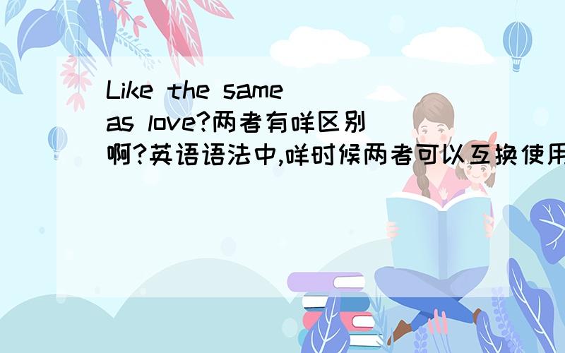 Like the same as love?两者有咩区别啊?英语语法中,咩时候两者可以互换使用啊!