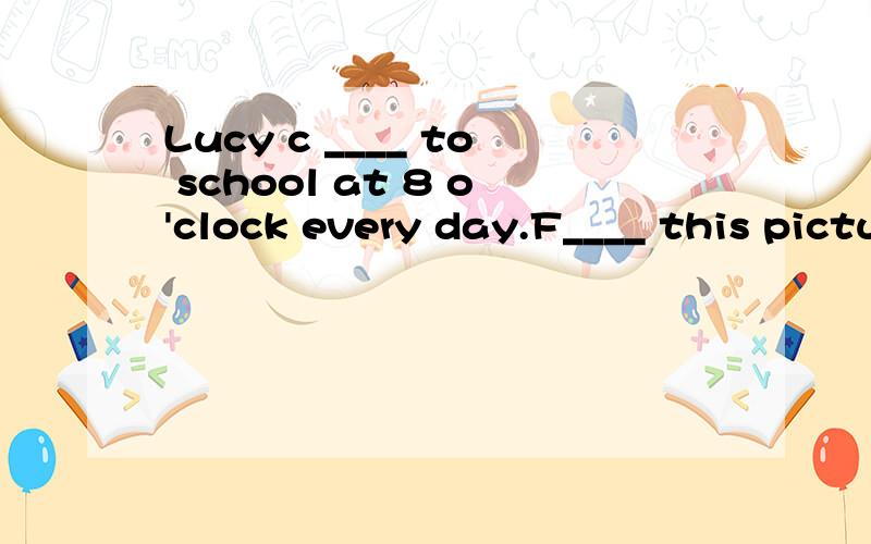 Lucy c ____ to school at 8 o'clock every day.F____ this picture,we can see two basketballs.