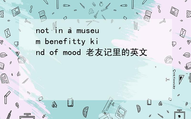 not in a museum benefitty kind of mood 老友记里的英文