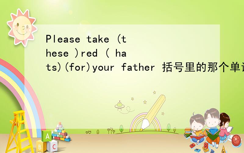 Please take (these )red ( hats)(for)your father 括号里的那个单词错了