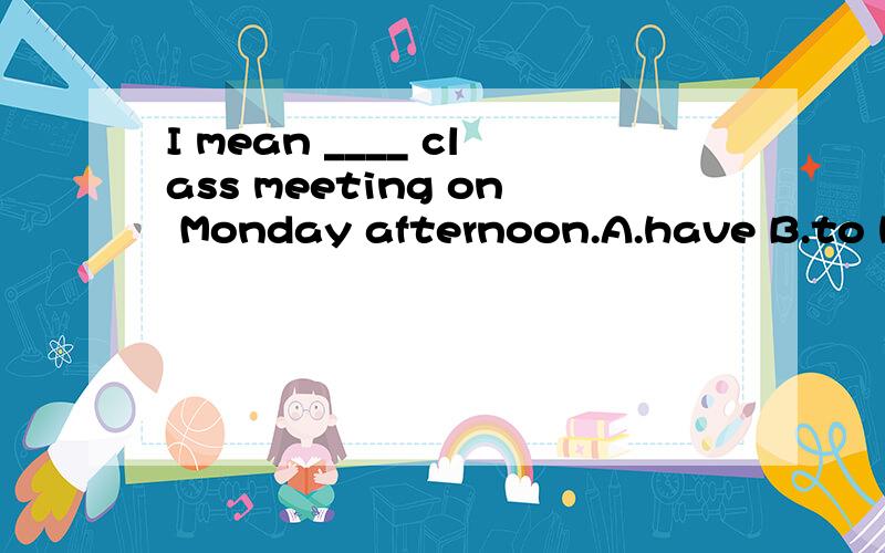 I mean ____ class meeting on Monday afternoon.A.have B.to have C.having D.to having