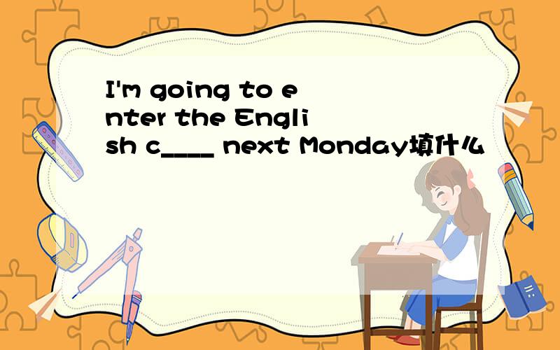 I'm going to enter the English c____ next Monday填什么