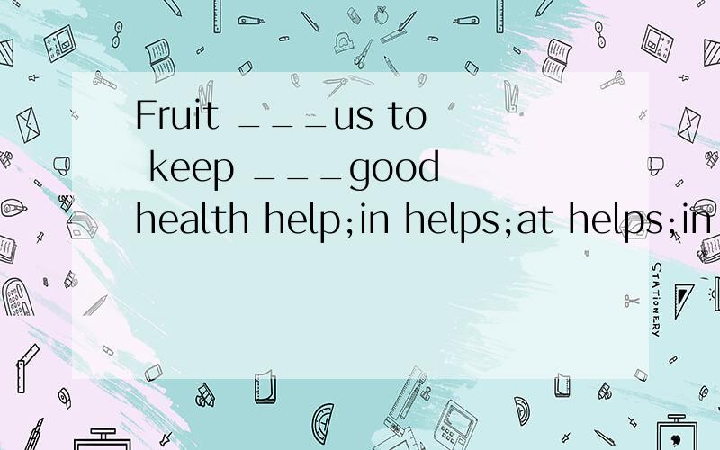 Fruit ___us to keep ___good health help;in helps;at helps;in helping;in