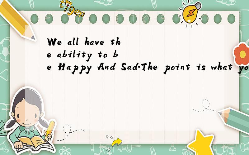 We all have the ability to be Happy And Sad.The point is what you would rather to be.有语法错误吗?这样表达地道么.