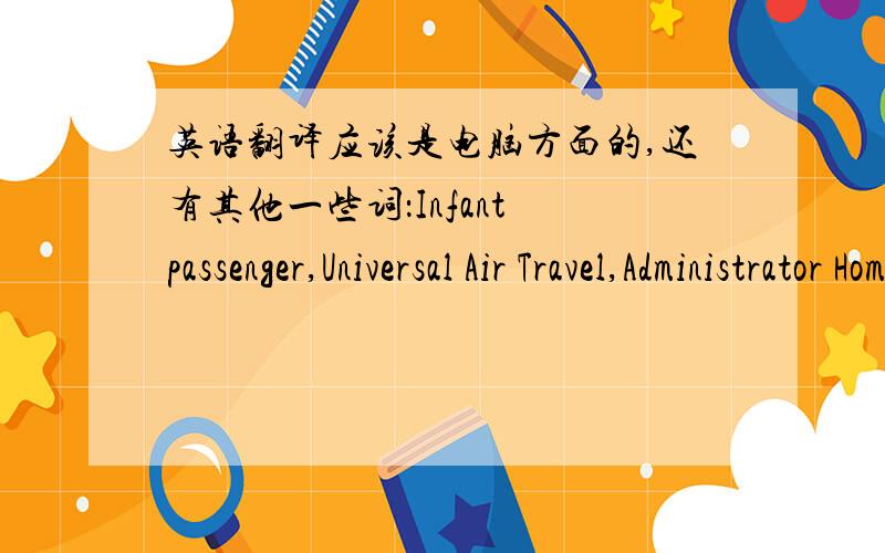 英语翻译应该是电脑方面的,还有其他一些词：Infant passenger,Universal Air Travel,Administrator HomeRedress number must be alphanumeric