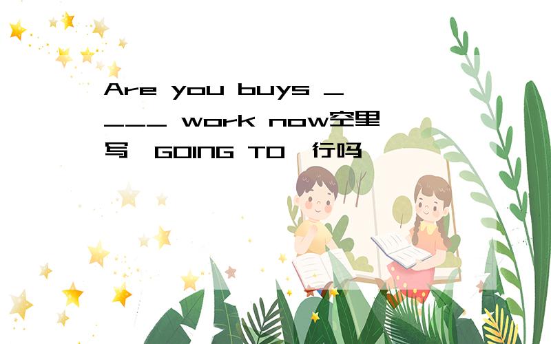 Are you buys ____ work now空里写