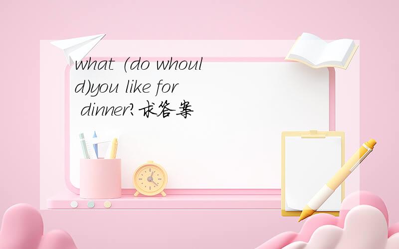 what （do whould）you like for dinner?求答案