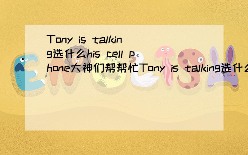 Tony is talking选什么his cell phone大神们帮帮忙Tony is talking选什么his cell phone A.in B.at C.with D.on 麻烦请说明下原因