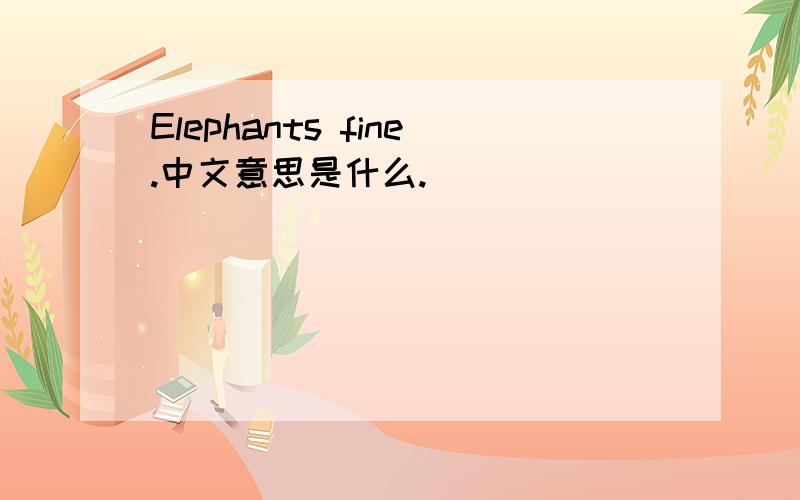 Elephants fine.中文意思是什么.