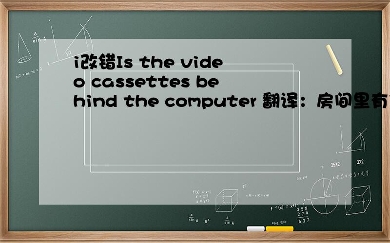 i改错Is the video cassettes behind the computer 翻译：房间里有什么?有一个沙发和一台电视