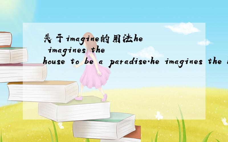 关于imagine的用法he imagines the house to be a paradise.he imagines the house is a paradise.he minagines the house as a paradise.想这3句话这样写有错吗 他们表达的意思有变吗