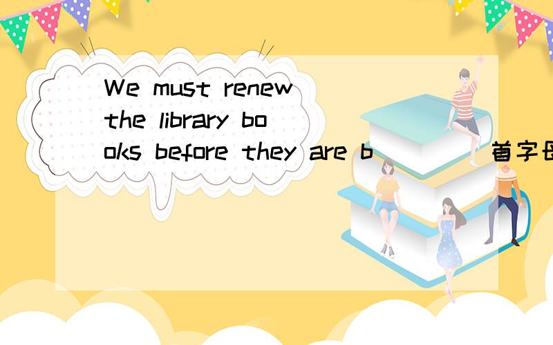 We must renew the library books before they are b____ 首字母填空.若是d_______