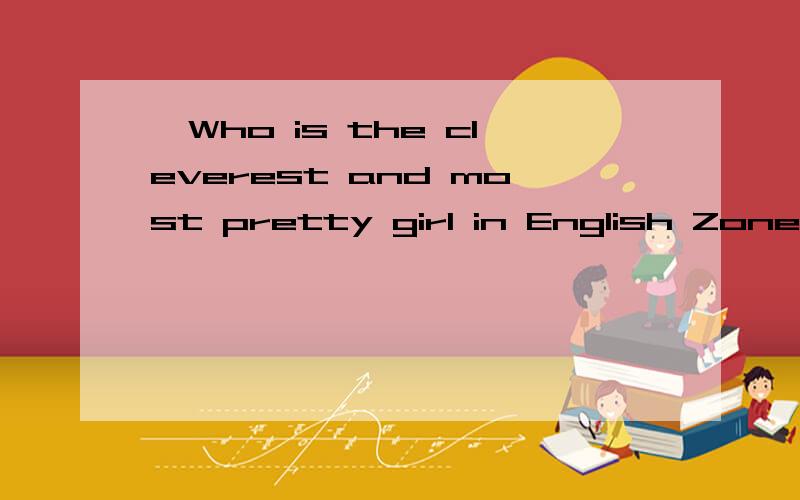 ●Who is the cleverest and most pretty girl in English Zone of Baidu?你们觉得这样又聪明又漂亮的女孩子在baidu外语区是谁?说说你们的看法!Who is the cleverest and most pretty girl in English Zone of Baidu?同意，我也觉