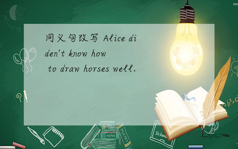 同义句改写 Alice diden't know how to draw horses well.