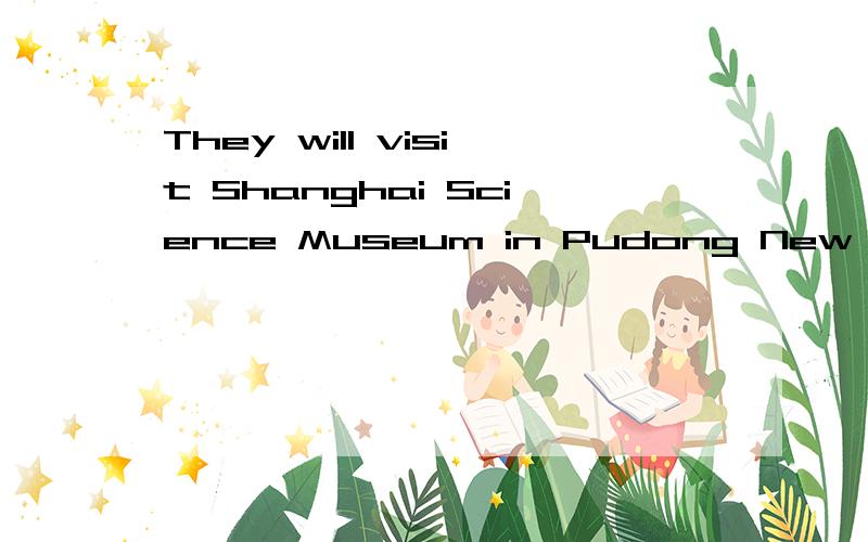 They will visit Shanghai Science Museum in Pudong New Area改否定句、一般疑问句和特殊疑问句